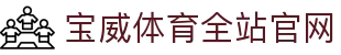 宝威体育全站官网 - (中国)长治宝威体育全站官网集团欢迎您